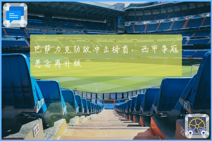 巴萨力克劲敌冲击榜首，西甲争冠悬念再升级