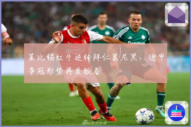 莱比锡红牛逆转拜仁慕尼黑,德甲争冠形势再度胶着