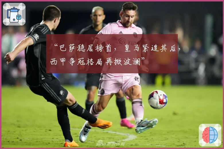 “巴萨稳居榜首，皇马紧追其后，西甲争冠格局再掀波澜”