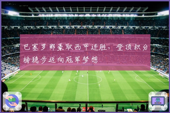 巴塞罗那豪取西甲连胜，登顶积分榜稳步迈向冠军梦想