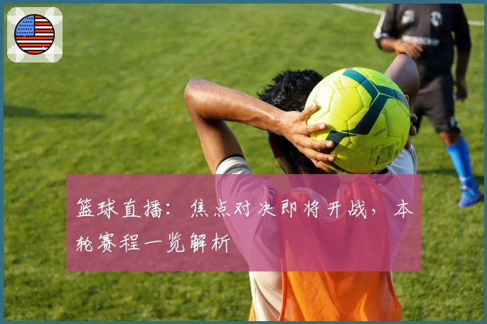 篮球直播：焦点对决即将开战，本轮赛程一览解析