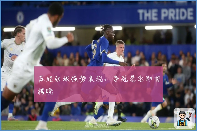 苏超劲旅强势表现，争冠悬念即将揭晓
