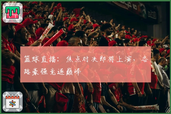 篮球直播：焦点对决即将上演，各路豪强竞逐巅峰