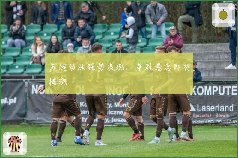 苏超劲旅强势表现，争冠悬念即将揭晓