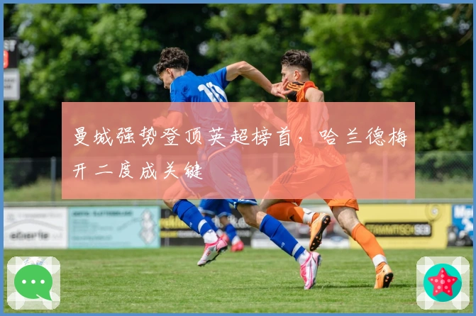 曼城强势登顶英超榜首,哈兰德梅开二度成关键