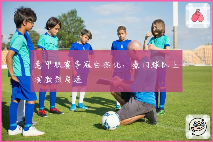 意甲联赛争冠白热化，豪门球队上演激烈角逐