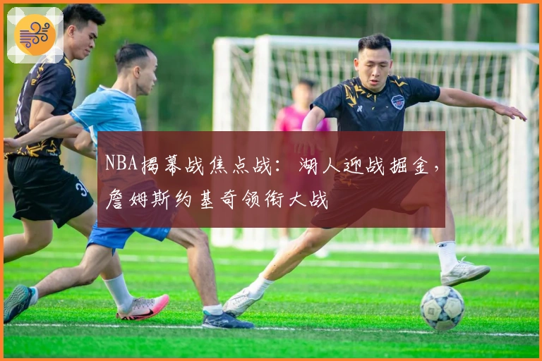 NBA揭幕战焦点战：湖人迎战掘金，詹姆斯约基奇领衔大战