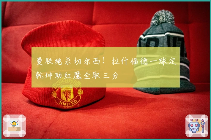 曼联绝杀切尔西！拉什福德一球定乾坤助红魔全取三分