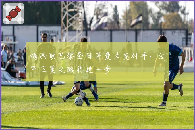 梅西助巴黎圣日耳曼力克对手，法甲卫冕之路再进一步