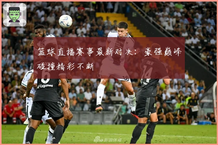 篮球直播赛事最新对决：豪强巅峰碰撞精彩不断