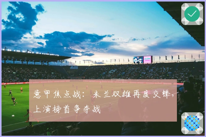 意甲焦点战：米兰双雄再度交锋，上演榜首争夺战