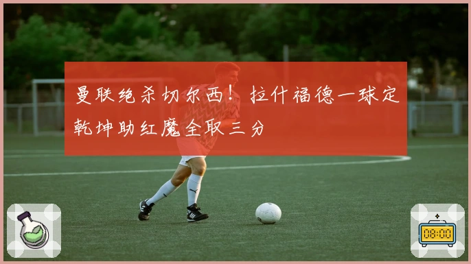 曼联绝杀切尔西！拉什福德一球定乾坤助红魔全取三分