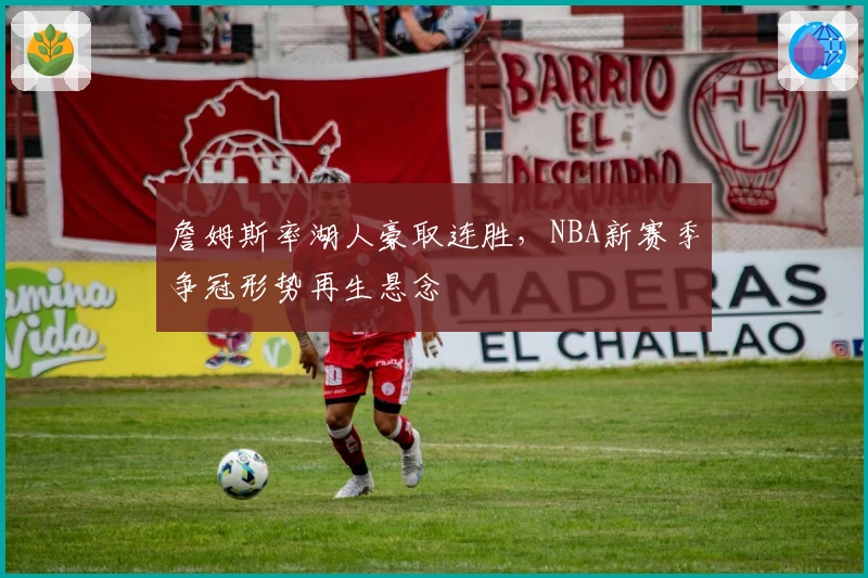 詹姆斯率湖人豪取连胜，NBA新赛季争冠形势再生悬念