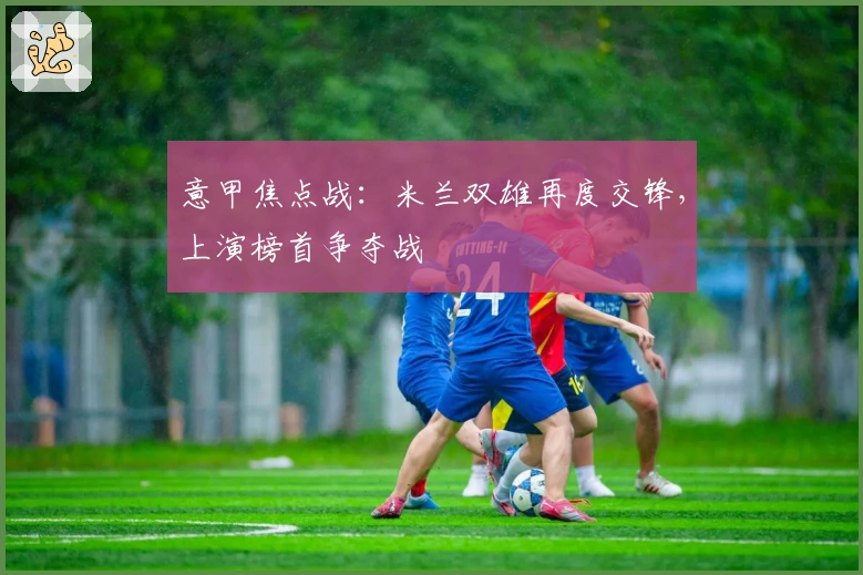 意甲焦点战：米兰双雄再度交锋，上演榜首争夺战