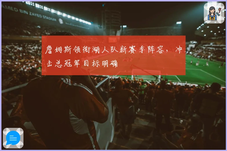 詹姆斯领衔湖人队新赛季阵容，冲击总冠军目标明确